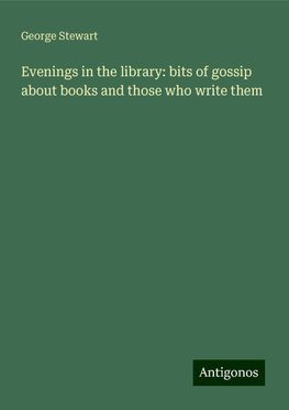 Evenings in the library: bits of gossip about books and those who write them