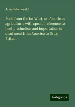 Food from the far West, or, American agriculture: with special reference to beef production and importation of dead meat from America to Great Britain