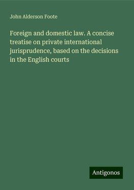 Foreign and domestic law. A concise treatise on private international jurisprudence, based on the decisions in the English courts