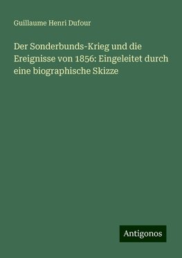 Der Sonderbunds-Krieg und die Ereignisse von 1856: Eingeleitet durch eine biographische Skizze