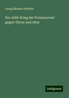 Der stille Krieg der Freimaurerei gegen Thron und Altar