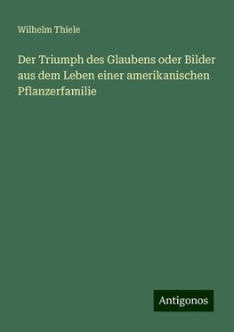 Der Triumph des Glaubens oder Bilder aus dem Leben einer amerikanischen Pflanzerfamilie