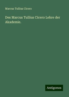 Des Marcus Tullius Cicero Lehre der Akademie.