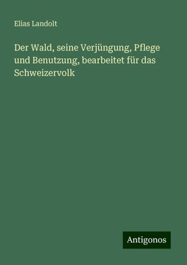 Der Wald, seine Verjüngung, Pflege und Benutzung, bearbeitet für das Schweizervolk