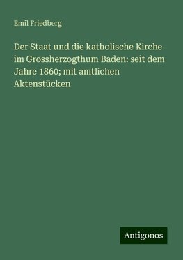 Der Staat und die katholische Kirche im Grossherzogthum Baden: seit dem Jahre 1860; mit amtlichen Aktenstücken