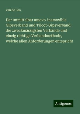 Der unmittelbar amovo-inamovible Gipsverband und Tricot-Gipsverband: die zweckmässigsten Verbände und einzig richtige Verbandmethode, welche allen Anforderungen entspricht