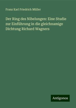 Der Ring des Nibelungen: Eine Studie zur Einführung in die gleichnamige Dichtung Richard Wagners