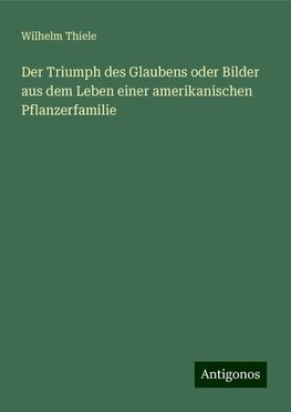 Der Triumph des Glaubens oder Bilder aus dem Leben einer amerikanischen Pflanzerfamilie