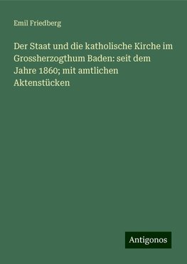 Der Staat und die katholische Kirche im Grossherzogthum Baden: seit dem Jahre 1860; mit amtlichen Aktenstücken