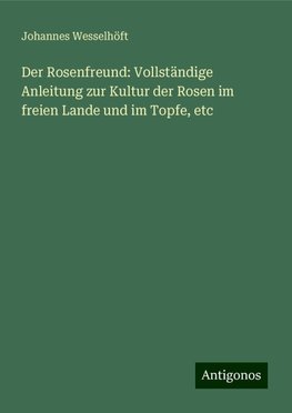 Der Rosenfreund: Vollständige Anleitung zur Kultur der Rosen im freien Lande und im Topfe, etc