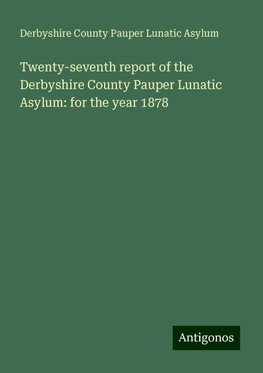 Twenty-seventh report of the Derbyshire County Pauper Lunatic Asylum: for the year 1878