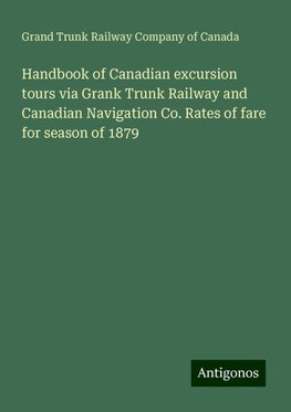 Handbook of Canadian excursion tours via Grank Trunk Railway and Canadian Navigation Co. Rates of fare for season of 1879