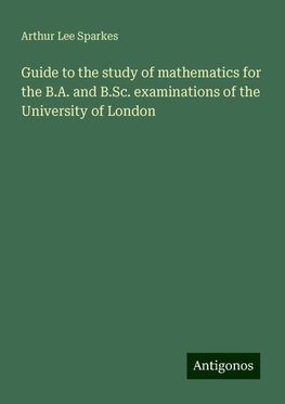 Guide to the study of mathematics for the B.A. and B.Sc. examinations of the University of London