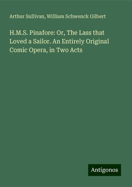 H.M.S. Pinafore: Or, The Lass that Loved a Sailor. An Entirely Original Comic Opera, in Two Acts