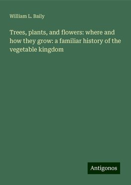 Trees, plants, and flowers: where and how they grow: a familiar history of the vegetable kingdom