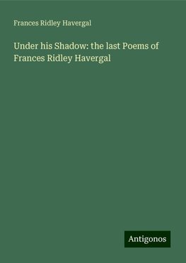 Under his Shadow: the last Poems of Frances Ridley Havergal