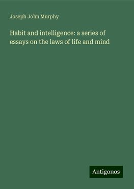 Habit and intelligence: a series of essays on the laws of life and mind