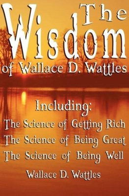 The Wisdom of Wallace D. Wattles - Including