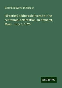 Historical address delivered at the centennial celebration, in Amherst, Mass., July 4, 1876