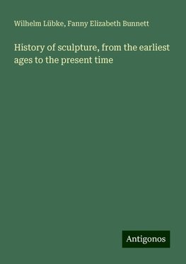 History of sculpture, from the earliest ages to the present time