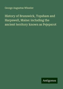 History of Brunswick, Topsham and Harpswell, Maine: including the ancient territory known as Pejepscot