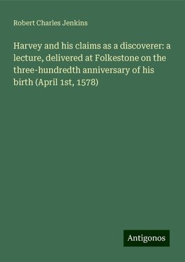 Harvey and his claims as a discoverer: a lecture, delivered at Folkestone on the three-hundredth anniversary of his birth (April 1st, 1578)