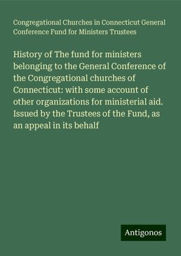 History of The fund for ministers belonging to the General Conference of the Congregational churches of Connecticut: with some account of other organizations for ministerial aid. Issued by the Trustees of the Fund, as an appeal in its behalf