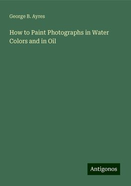 How to Paint Photographs in Water Colors and in Oil