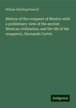 History of the conquest of Mexico: with a preliminary view of the ancient Mexican civilization, and the life of the conqueror, Hernando Cortés