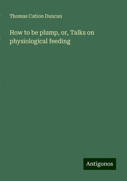 How to be plump, or, Talks on physiological feeding