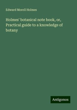 Holmes' botanical note book, or, Practical guide to a knowledge of botany