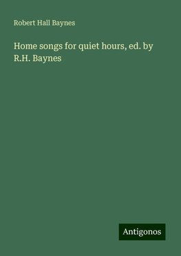 Home songs for quiet hours, ed. by R.H. Baynes