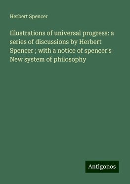 Illustrations of universal progress: a series of discussions by Herbert Spencer ; with a notice of spencer's New system of philosophy