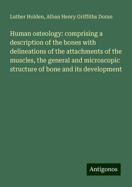 Human osteology: comprising a description of the bones with delineations of the attachments of the muscles, the general and microscopic structure of bone and its development