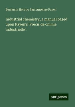 Industrial chemistry, a manual based upon Payen's 'Précis de chimie industrielle'.