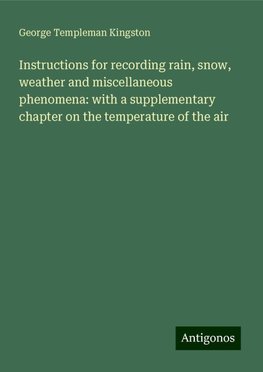 Instructions for recording rain, snow, weather and miscellaneous phenomena: with a supplementary chapter on the temperature of the air