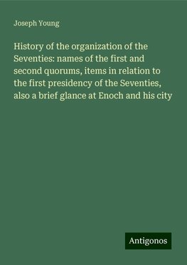 History of the organization of the Seventies: names of the first and second quorums, items in relation to the first presidency of the Seventies, also a brief glance at Enoch and his city