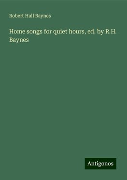 Home songs for quiet hours, ed. by R.H. Baynes