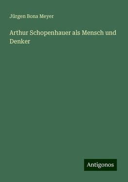 Arthur Schopenhauer als Mensch und Denker