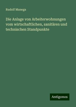 Die Anlage von Arbeiterwohnungen vom wirtschaftlichen, sanitären und technischen Standpunkte