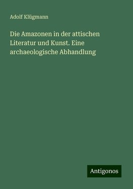 Die Amazonen in der attischen Literatur und Kunst. Eine archaeologische Abhandlung