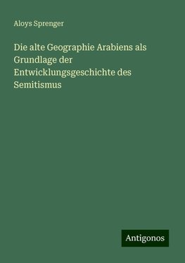 Die alte Geographie Arabiens als Grundlage der Entwicklungsgeschichte des Semitismus