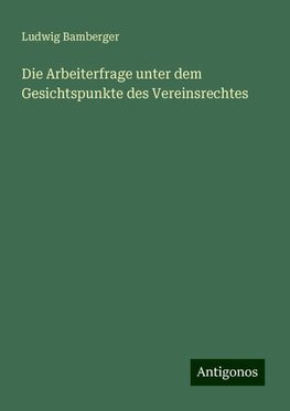 Die Arbeiterfrage unter dem Gesichtspunkte des Vereinsrechtes