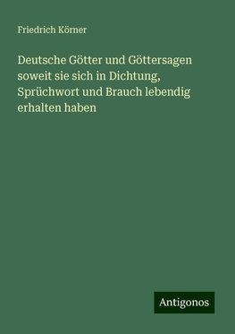 Deutsche Götter und Göttersagen soweit sie sich in Dichtung, Sprüchwort und Brauch lebendig erhalten haben