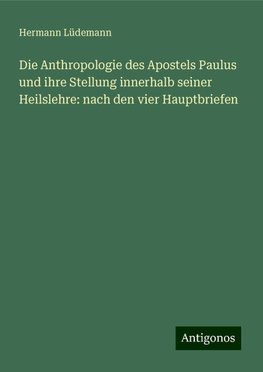 Die Anthropologie des Apostels Paulus und ihre Stellung innerhalb seiner Heilslehre: nach den vier Hauptbriefen