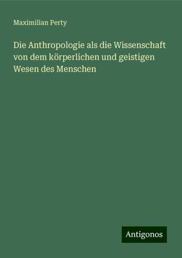 Die Anthropologie als die Wissenschaft von dem körperlichen und geistigen Wesen des Menschen