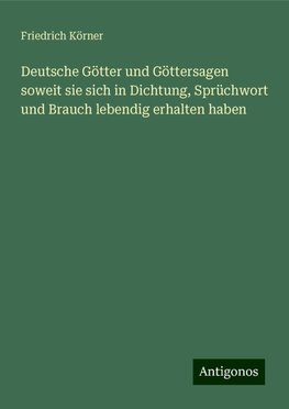 Deutsche Götter und Göttersagen soweit sie sich in Dichtung, Sprüchwort und Brauch lebendig erhalten haben