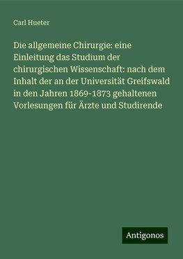 Die allgemeine Chirurgie: eine Einleitung das Studium der chirurgischen Wissenschaft: nach dem Inhalt der an der Universität Greifswald in den Jahren 1869-1873 gehaltenen Vorlesungen für Ärzte und Studirende