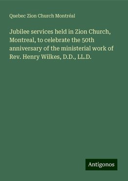 Jubilee services held in Zion Church, Montreal, to celebrate the 50th anniversary of the ministerial work of Rev. Henry Wilkes, D.D., LL.D.