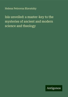 Isis unveiled: a master-key to the mysteries of ancient and modern science and theology